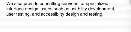 We also provide consulting services for specialized interface design issues such as usability development, user testing, and accessibility design and testing.